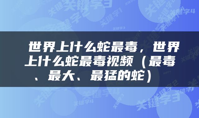  世界上什么蛇最毒，世界上什么蛇最毒视频（最毒、最大、最猛的蛇） 