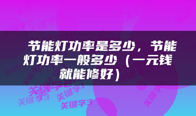  节能灯功率是多少，节能灯功率一般多少（一元钱就能修好） 
