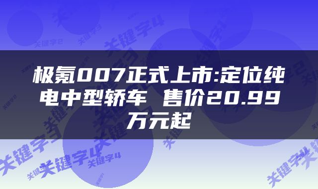 极氪007正式上市:定位纯电中型轿车 售价20.99万元起