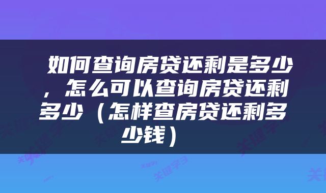  如何查询房贷还剩是多少，怎么可以查询房贷还剩多少（怎样查房贷还剩多少钱） 