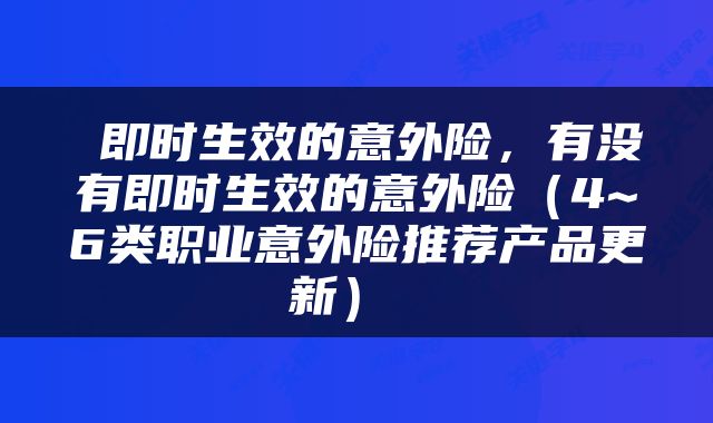  即时生效的意外险，有没有即时生效的意外险（4~6类职业意外险推荐产品更新） 