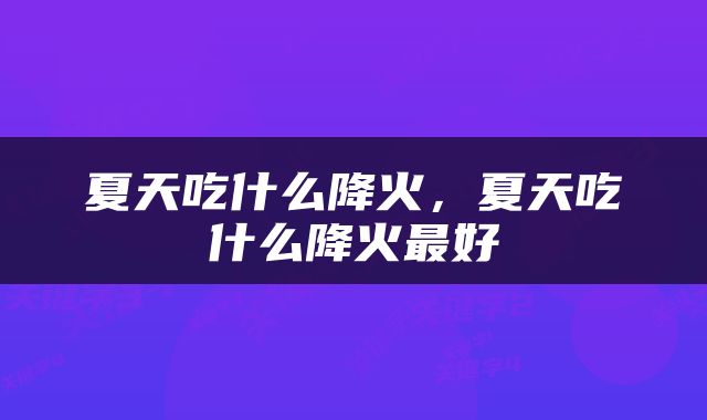 夏天吃什么降火，夏天吃什么降火最好