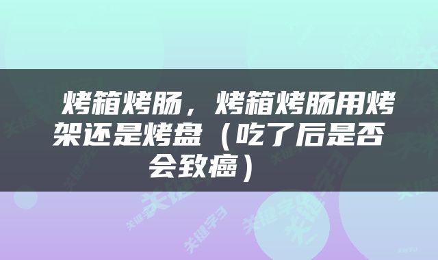  烤箱烤肠，烤箱烤肠用烤架还是烤盘（吃了后是否会致癌） 