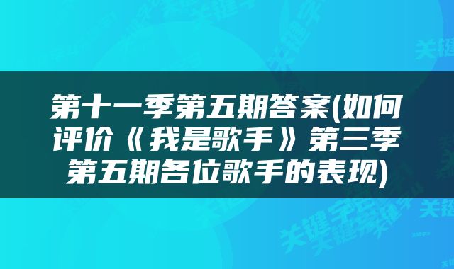 第十一季第五期答案(如何评价《我是歌手》第三季第五期各位歌手的表现)