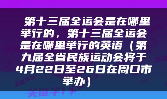  第十三届全运会是在哪里举行的，第十三届全运会是在哪里举行的英语（第九届全省民族运动会将于4月22日至26日在周口市举办） 