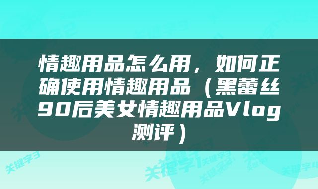 情趣用品怎么用，如何正确使用情趣用品（黑蕾丝90后美女情趣用品Vlog测评）