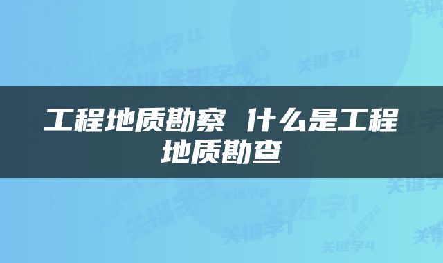 工程地质勘察 什么是工程地质勘查