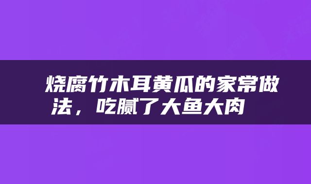  烧腐竹木耳黄瓜的家常做法，吃腻了大鱼大肉 
