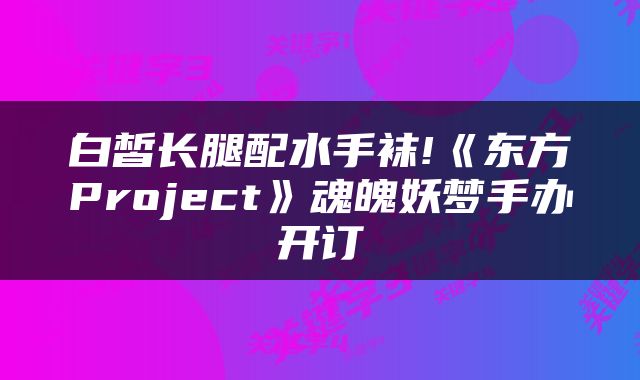 白皙长腿配水手袜!《东方Project》魂魄妖梦手办开订