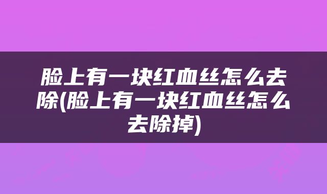 脸上有一块红血丝怎么去除(脸上有一块红血丝怎么去除掉)