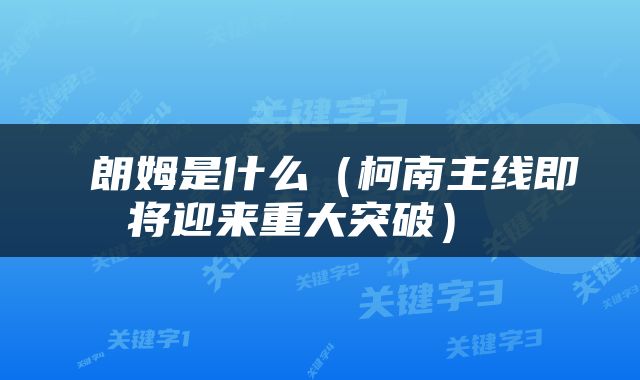  朗姆是什么（柯南主线即将迎来重大突破） 