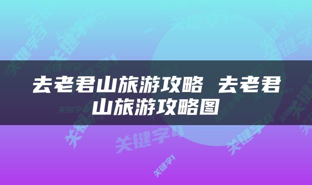 去老君山旅游攻略 去老君山旅游攻略图