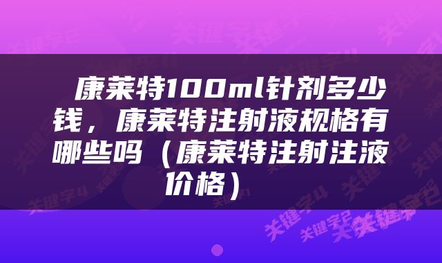  康莱特100ml针剂多少钱，康莱特注射液规格有哪些吗（康莱特注射注液价格） 