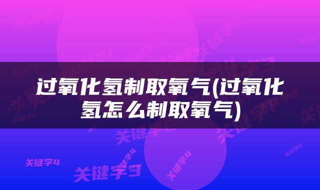 过氧化氢制取氧气(过氧化氢怎么制取氧气)