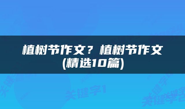 植树节作文？植树节作文(精选10篇)