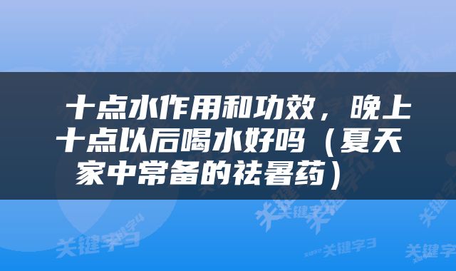  十点水作用和功效，晚上十点以后喝水好吗（夏天家中常备的祛暑药） 