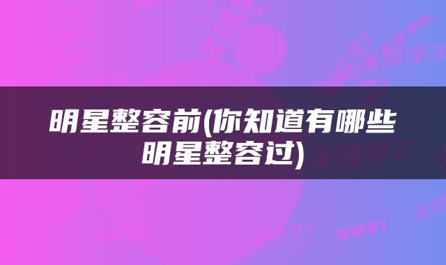 明星整容前(你知道有哪些明星整容过)