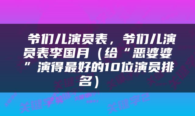 爷们儿演员表，爷们儿演员表李国月（给“恶婆婆”演得最好的10位演员排名） 