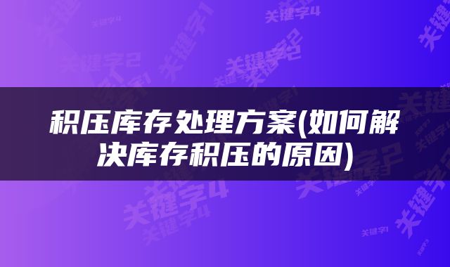 积压库存处理方案(如何解决库存积压的原因)