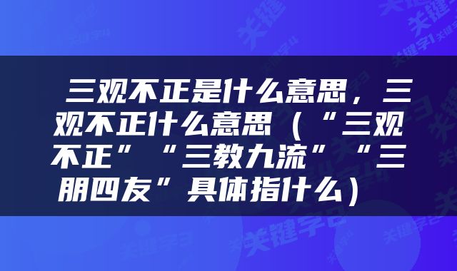  三观不正是什么意思，三观不正什么意思（“三观不正”“三教九流”“三朋四友”具体指什么） 
