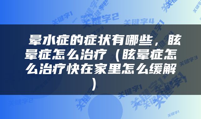  晕水症的症状有哪些，眩晕症怎么治疗（眩晕症怎么治疗快在家里怎么缓解） 