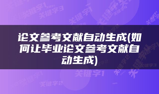 论文参考文献自动生成(如何让毕业论文参考文献自动生成)