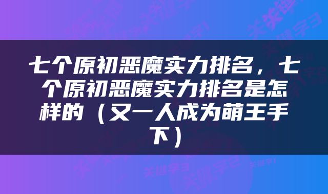 七个原初恶魔实力排名，七个原初恶魔实力排名是怎样的（又一人成为萌王手下）