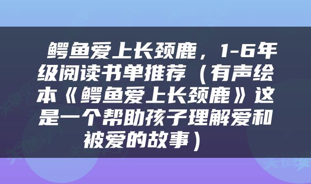  鳄鱼爱上长颈鹿，1-6年级阅读书单推荐（有声绘本《鳄鱼爱上长颈鹿》这是一个帮助孩子理解爱和被爱的故事） 