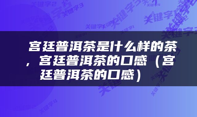  宫廷普洱茶是什么样的茶，宫廷普洱茶的口感（宫廷普洱茶的口感） 