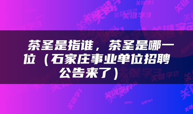  茶圣是指谁，茶圣是哪一位（石家庄事业单位招聘公告来了） 