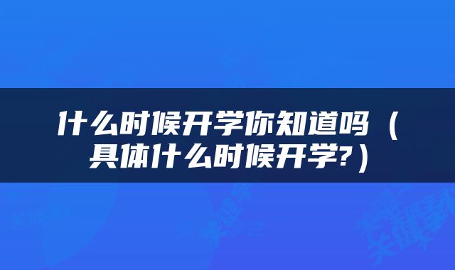 什么时候开学你知道吗（具体什么时候开学?）