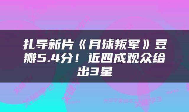 扎导新片《月球叛军》豆瓣5.4分!近四成观众给出3星