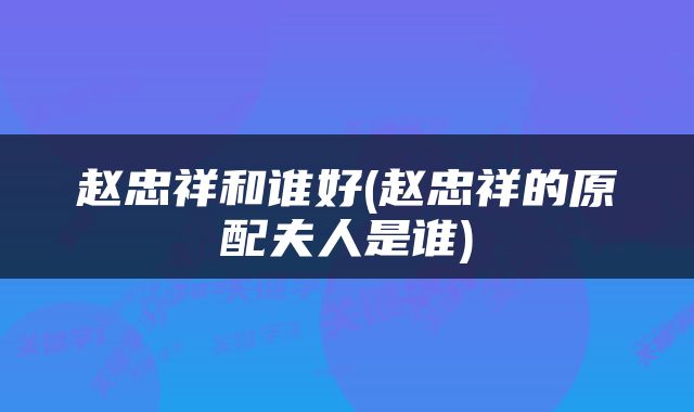 赵忠祥和谁好(赵忠祥的原配夫人是谁)