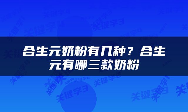 合生元奶粉有几种？合生元有哪三款奶粉