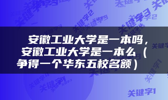 安徽工业大学是一本吗，安徽工业大学是一本么（争得一个华东五校名额） 