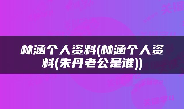 林涵个人资料(林涵个人资料(朱丹老公是谁))