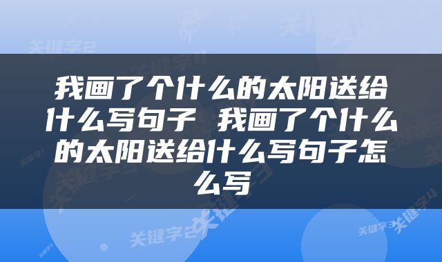 我画了个什么的太阳送给什么写句子 我画了个什么的太阳送给什么写句子怎么写