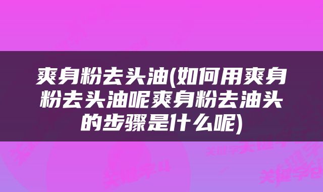 爽身粉去头油(如何用爽身粉去头油呢爽身粉去油头的步骤是什么呢)
