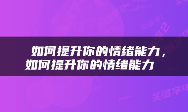  如何提升你的情绪能力，如何提升你的情绪能力 