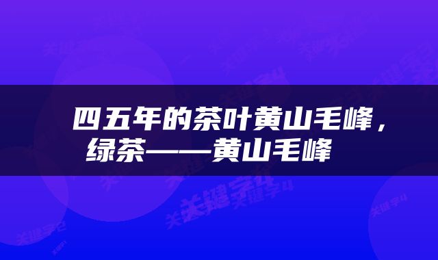  四五年的茶叶黄山毛峰，绿茶——黄山毛峰 