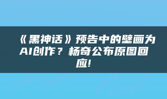 《黑神话》预告中的壁画为AI创作?杨奇公布原图回应!