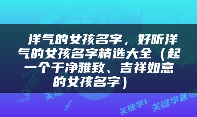 洋气的女孩名字，好听洋气的女孩名字精选大全（起一个干净雅致、吉祥如意的女孩名字） 