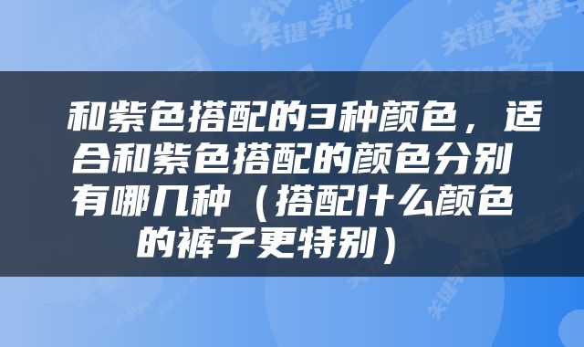  和紫色搭配的3种颜色，适合和紫色搭配的颜色分别有哪几种（搭配什么颜色的裤子更特别） 
