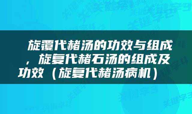  旋覆代赭汤的功效与组成，旋复代赭石汤的组成及功效（旋复代赭汤病机） 