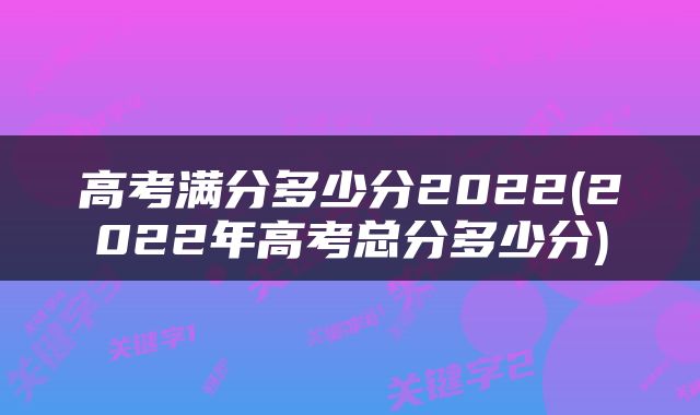 高考满分多少分2022(2022年高考总分多少分)