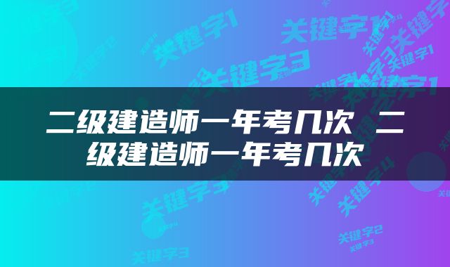 二级建造师一年考几次 二级建造师一年考几次