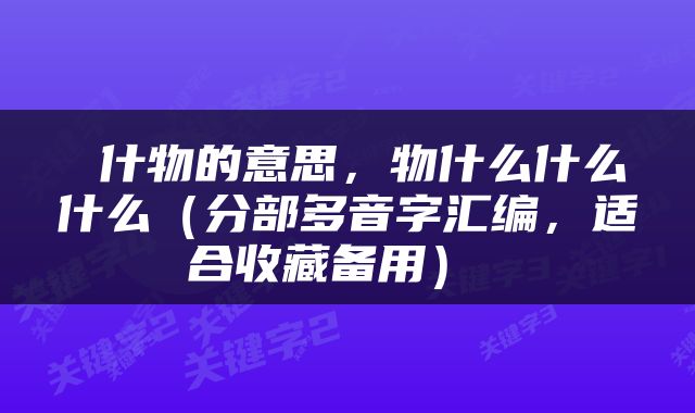  什物的意思，物什么什么什么（分部多音字汇编，适合收藏备用） 