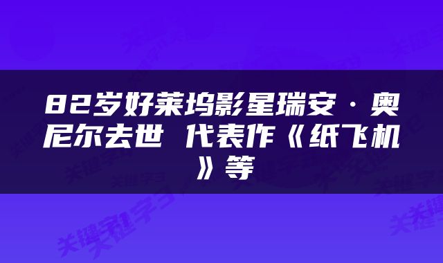 82岁好莱坞影星瑞安·奥尼尔去世 代表作《纸飞机》等