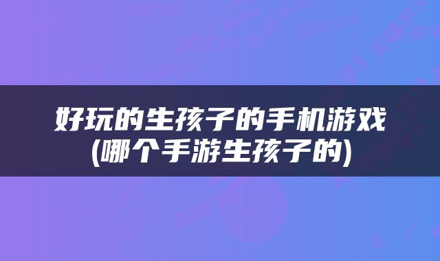 好玩的生孩子的手机游戏(哪个手游生孩子的)