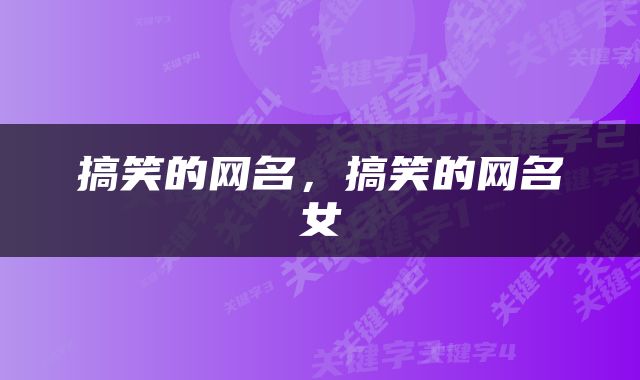 搞笑的网名，搞笑的网名女